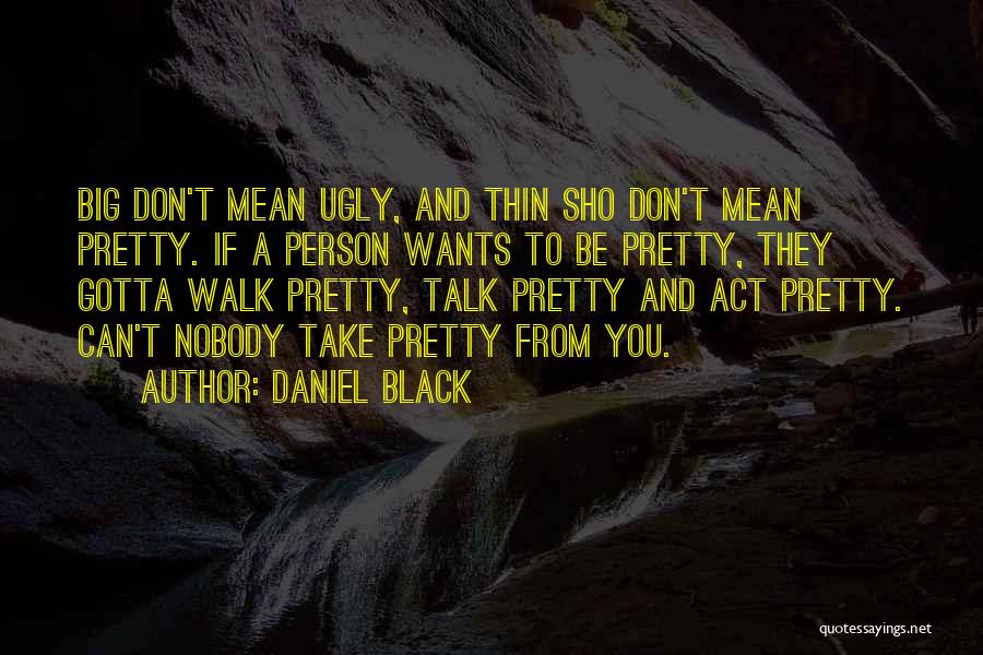 Daniel Black Quotes: Big Don't Mean Ugly, And Thin Sho Don't Mean Pretty. If A Person Wants To Be Pretty, They Gotta Walk