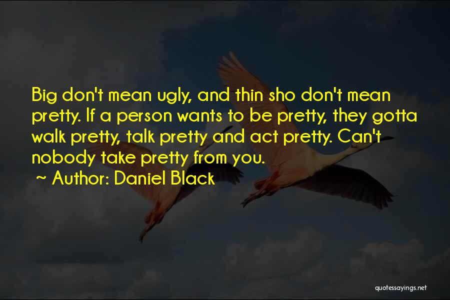 Daniel Black Quotes: Big Don't Mean Ugly, And Thin Sho Don't Mean Pretty. If A Person Wants To Be Pretty, They Gotta Walk