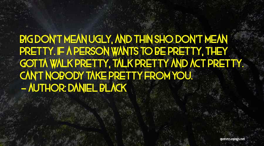 Daniel Black Quotes: Big Don't Mean Ugly, And Thin Sho Don't Mean Pretty. If A Person Wants To Be Pretty, They Gotta Walk