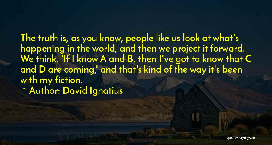 David Ignatius Quotes: The Truth Is, As You Know, People Like Us Look At What's Happening In The World, And Then We Project