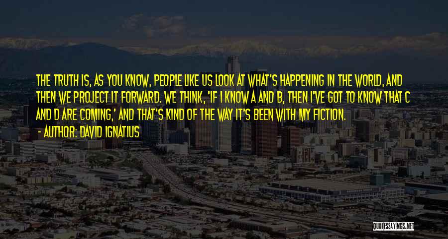 David Ignatius Quotes: The Truth Is, As You Know, People Like Us Look At What's Happening In The World, And Then We Project