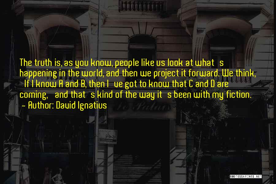 David Ignatius Quotes: The Truth Is, As You Know, People Like Us Look At What's Happening In The World, And Then We Project