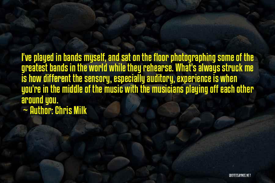 Chris Milk Quotes: I've Played In Bands Myself, And Sat On The Floor Photographing Some Of The Greatest Bands In The World While