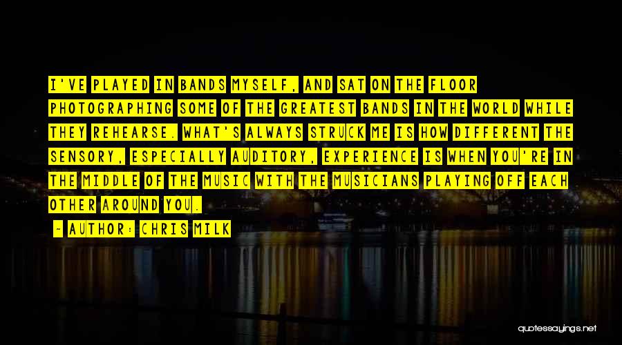 Chris Milk Quotes: I've Played In Bands Myself, And Sat On The Floor Photographing Some Of The Greatest Bands In The World While