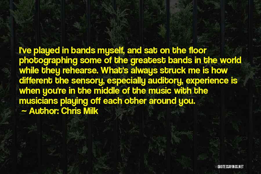 Chris Milk Quotes: I've Played In Bands Myself, And Sat On The Floor Photographing Some Of The Greatest Bands In The World While