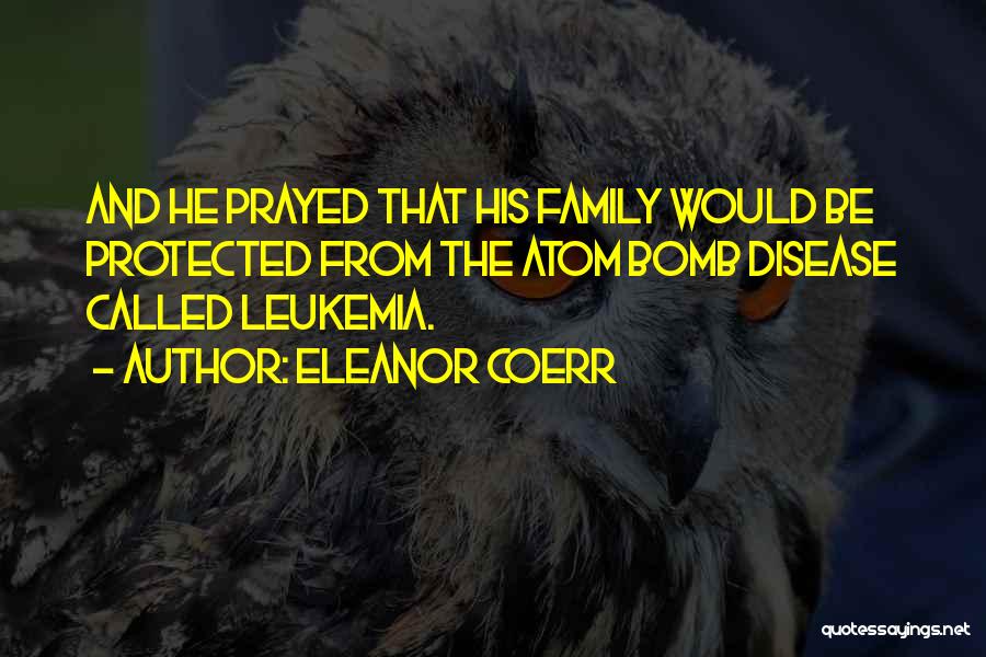 Eleanor Coerr Quotes: And He Prayed That His Family Would Be Protected From The Atom Bomb Disease Called Leukemia.