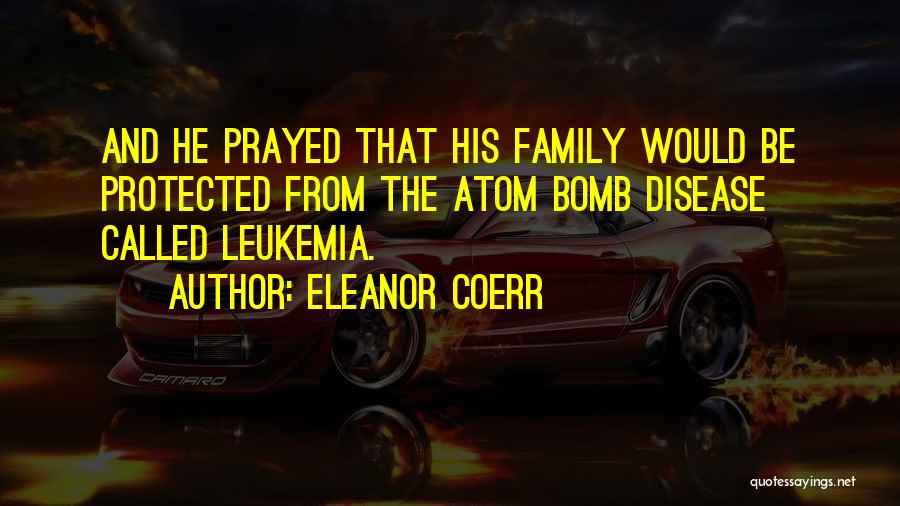 Eleanor Coerr Quotes: And He Prayed That His Family Would Be Protected From The Atom Bomb Disease Called Leukemia.