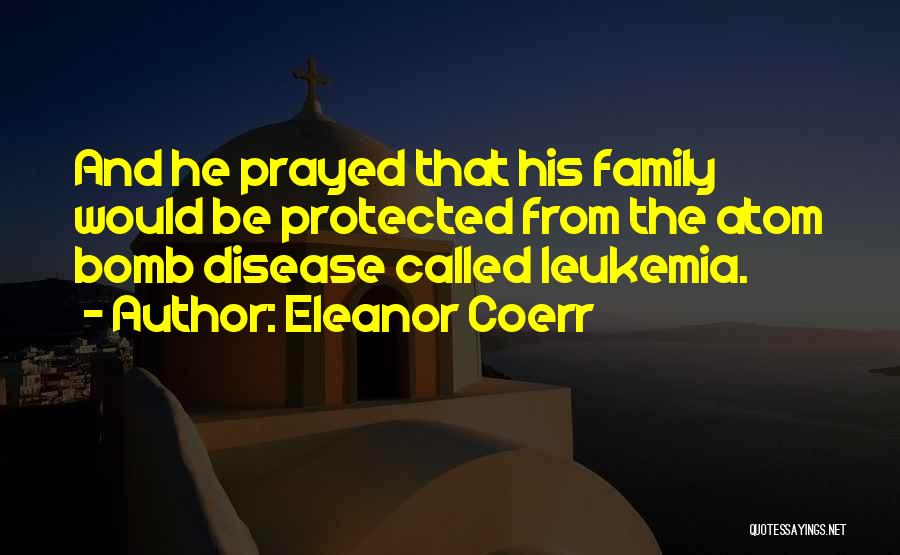 Eleanor Coerr Quotes: And He Prayed That His Family Would Be Protected From The Atom Bomb Disease Called Leukemia.