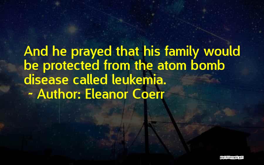 Eleanor Coerr Quotes: And He Prayed That His Family Would Be Protected From The Atom Bomb Disease Called Leukemia.