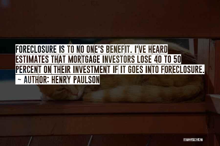 Henry Paulson Quotes: Foreclosure Is To No One's Benefit. I've Heard Estimates That Mortgage Investors Lose 40 To 50 Percent On Their Investment