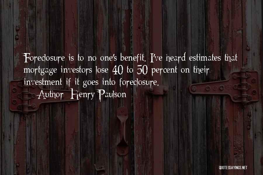 Henry Paulson Quotes: Foreclosure Is To No One's Benefit. I've Heard Estimates That Mortgage Investors Lose 40 To 50 Percent On Their Investment