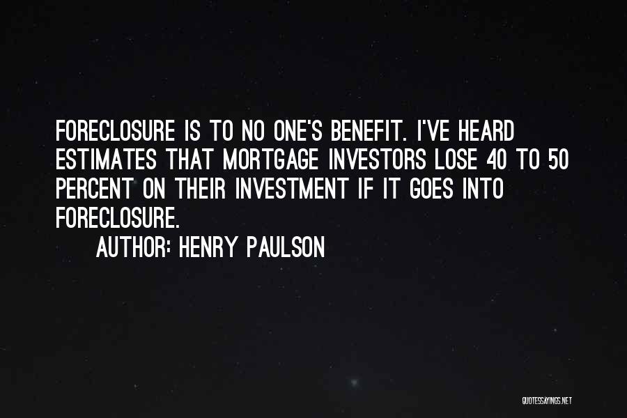 Henry Paulson Quotes: Foreclosure Is To No One's Benefit. I've Heard Estimates That Mortgage Investors Lose 40 To 50 Percent On Their Investment