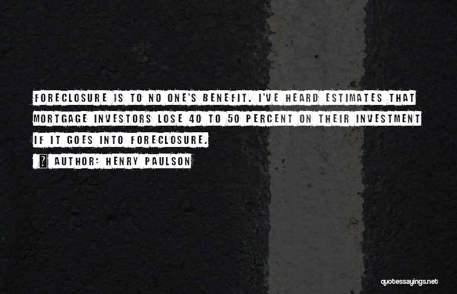 Henry Paulson Quotes: Foreclosure Is To No One's Benefit. I've Heard Estimates That Mortgage Investors Lose 40 To 50 Percent On Their Investment