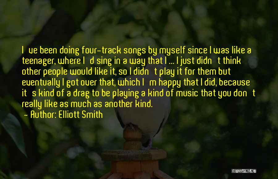 Elliott Smith Quotes: I've Been Doing Four-track Songs By Myself Since I Was Like A Teenager, Where I'd Sing In A Way That