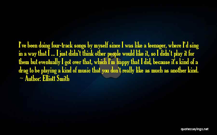 Elliott Smith Quotes: I've Been Doing Four-track Songs By Myself Since I Was Like A Teenager, Where I'd Sing In A Way That