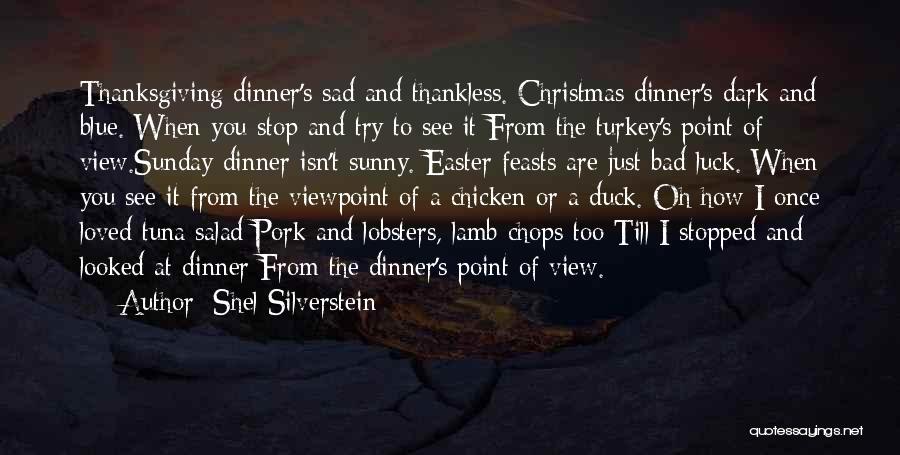 Shel Silverstein Quotes: Thanksgiving Dinner's Sad And Thankless. Christmas Dinner's Dark And Blue. When You Stop And Try To See It From The