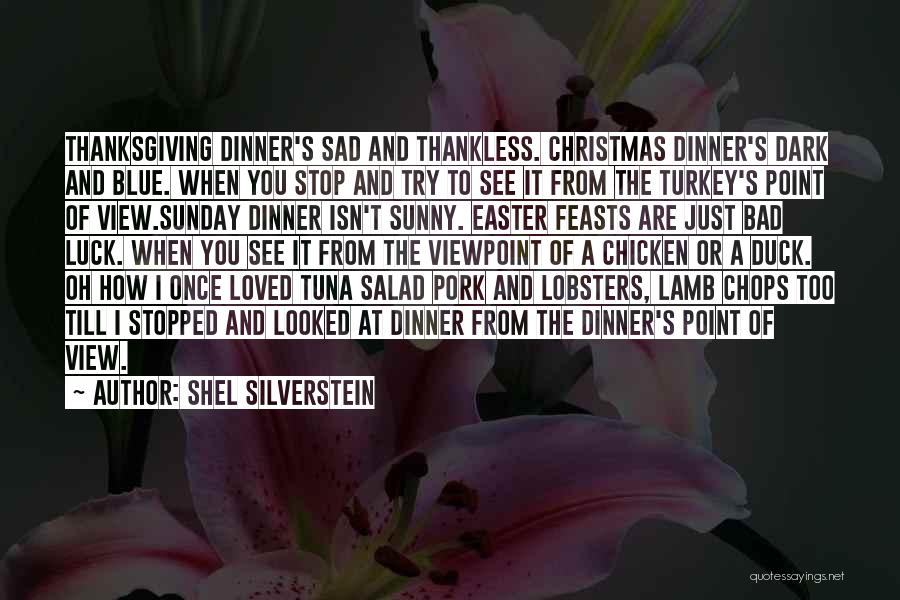 Shel Silverstein Quotes: Thanksgiving Dinner's Sad And Thankless. Christmas Dinner's Dark And Blue. When You Stop And Try To See It From The