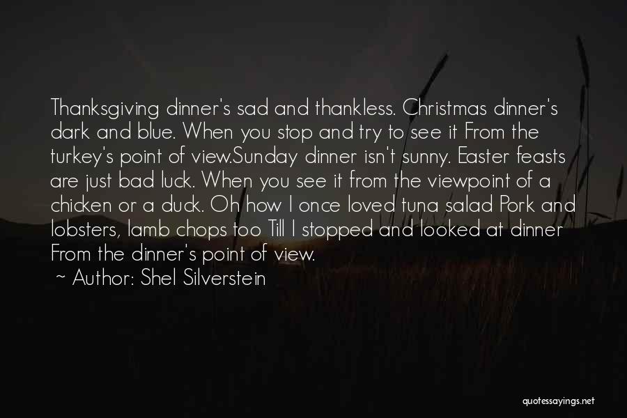 Shel Silverstein Quotes: Thanksgiving Dinner's Sad And Thankless. Christmas Dinner's Dark And Blue. When You Stop And Try To See It From The