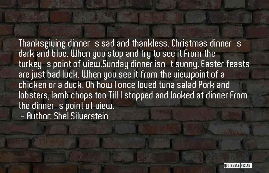 Shel Silverstein Quotes: Thanksgiving Dinner's Sad And Thankless. Christmas Dinner's Dark And Blue. When You Stop And Try To See It From The