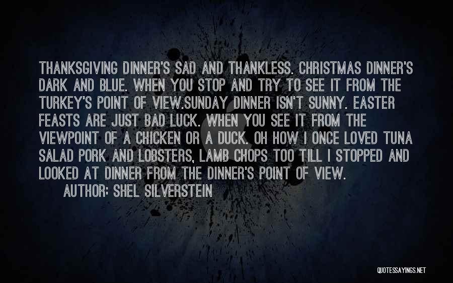 Shel Silverstein Quotes: Thanksgiving Dinner's Sad And Thankless. Christmas Dinner's Dark And Blue. When You Stop And Try To See It From The