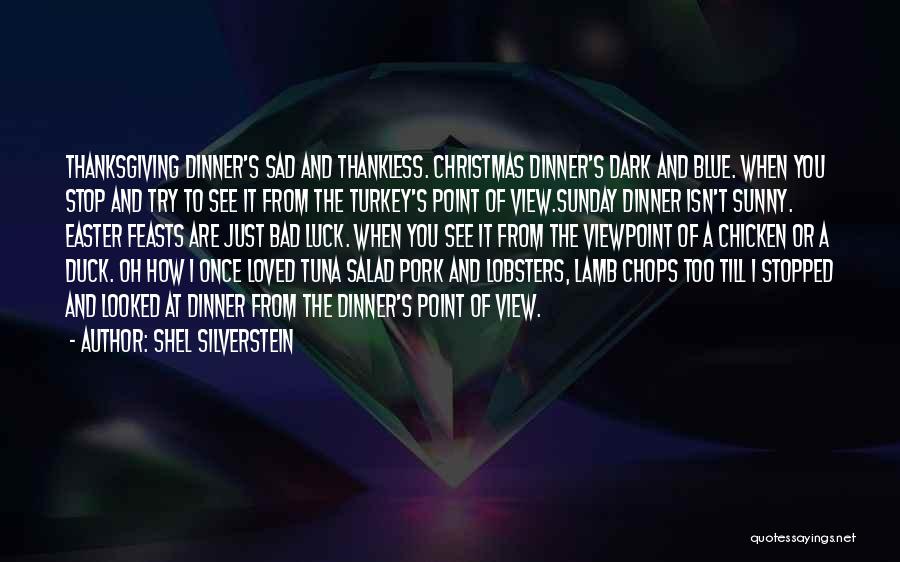Shel Silverstein Quotes: Thanksgiving Dinner's Sad And Thankless. Christmas Dinner's Dark And Blue. When You Stop And Try To See It From The