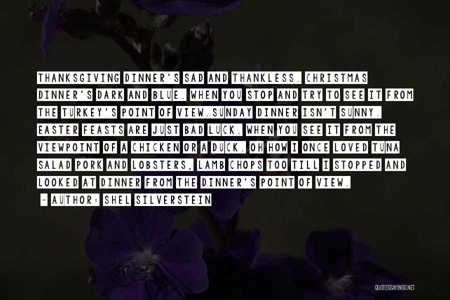 Shel Silverstein Quotes: Thanksgiving Dinner's Sad And Thankless. Christmas Dinner's Dark And Blue. When You Stop And Try To See It From The