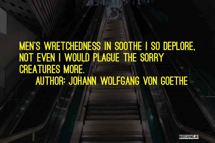 Johann Wolfgang Von Goethe Quotes: Men's Wretchedness In Soothe I So Deplore, Not Even I Would Plague The Sorry Creatures More.