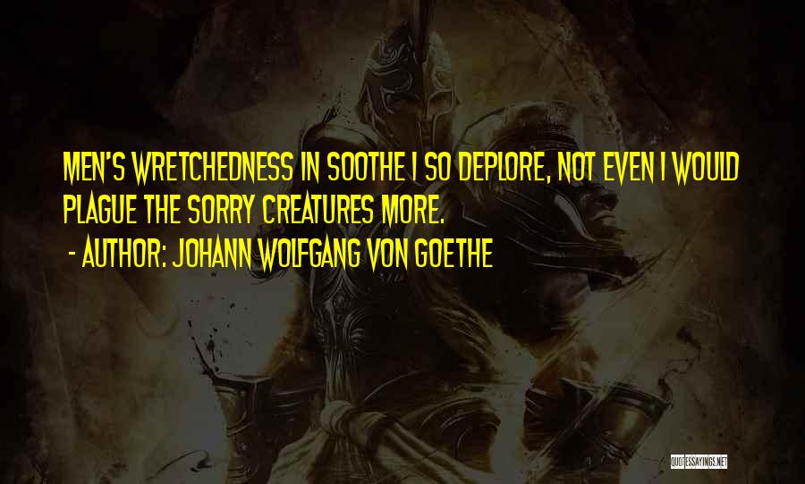 Johann Wolfgang Von Goethe Quotes: Men's Wretchedness In Soothe I So Deplore, Not Even I Would Plague The Sorry Creatures More.