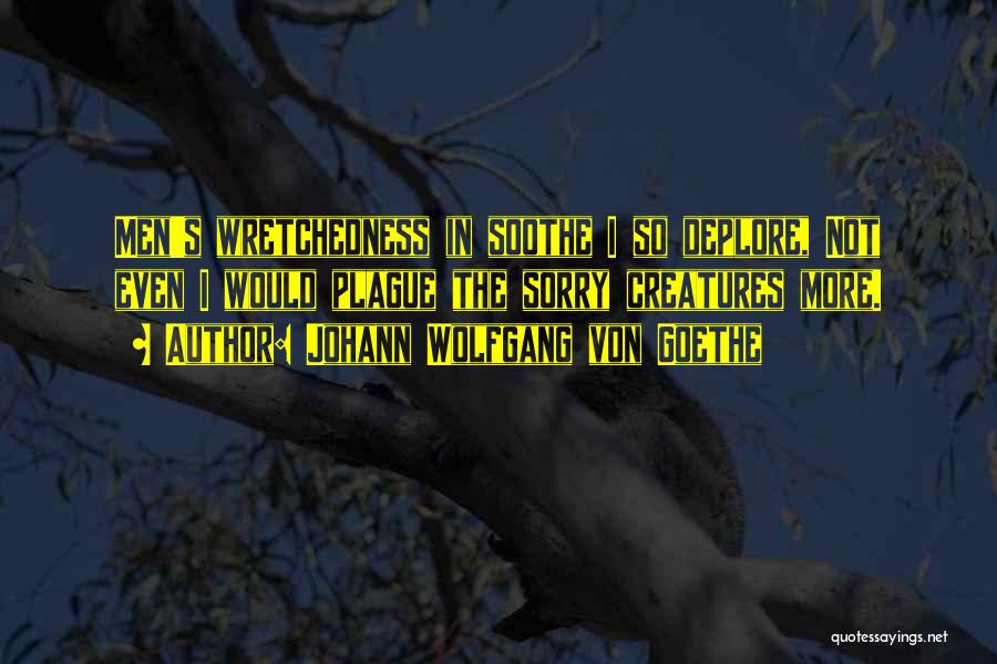 Johann Wolfgang Von Goethe Quotes: Men's Wretchedness In Soothe I So Deplore, Not Even I Would Plague The Sorry Creatures More.