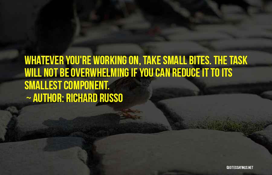 Richard Russo Quotes: Whatever You're Working On, Take Small Bites. The Task Will Not Be Overwhelming If You Can Reduce It To Its