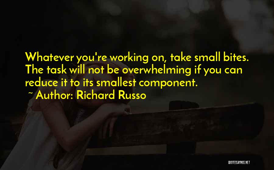 Richard Russo Quotes: Whatever You're Working On, Take Small Bites. The Task Will Not Be Overwhelming If You Can Reduce It To Its