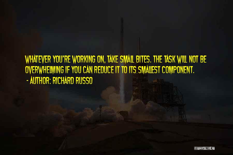 Richard Russo Quotes: Whatever You're Working On, Take Small Bites. The Task Will Not Be Overwhelming If You Can Reduce It To Its