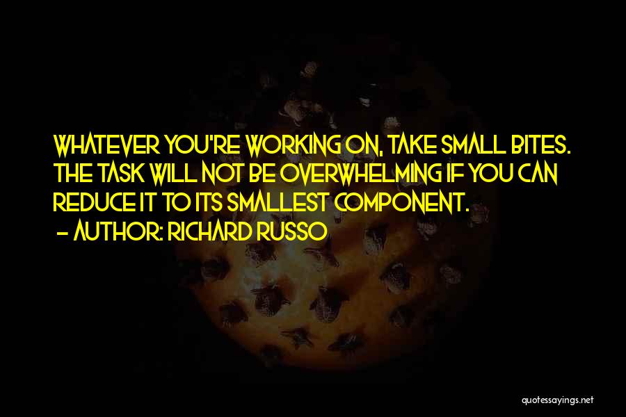 Richard Russo Quotes: Whatever You're Working On, Take Small Bites. The Task Will Not Be Overwhelming If You Can Reduce It To Its
