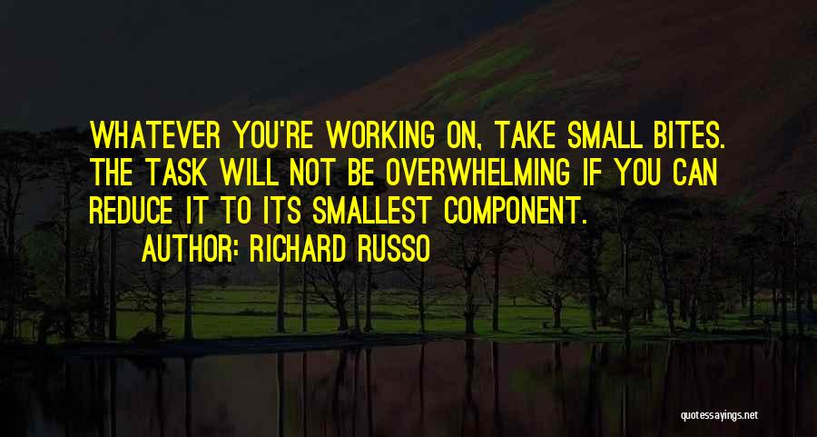 Richard Russo Quotes: Whatever You're Working On, Take Small Bites. The Task Will Not Be Overwhelming If You Can Reduce It To Its