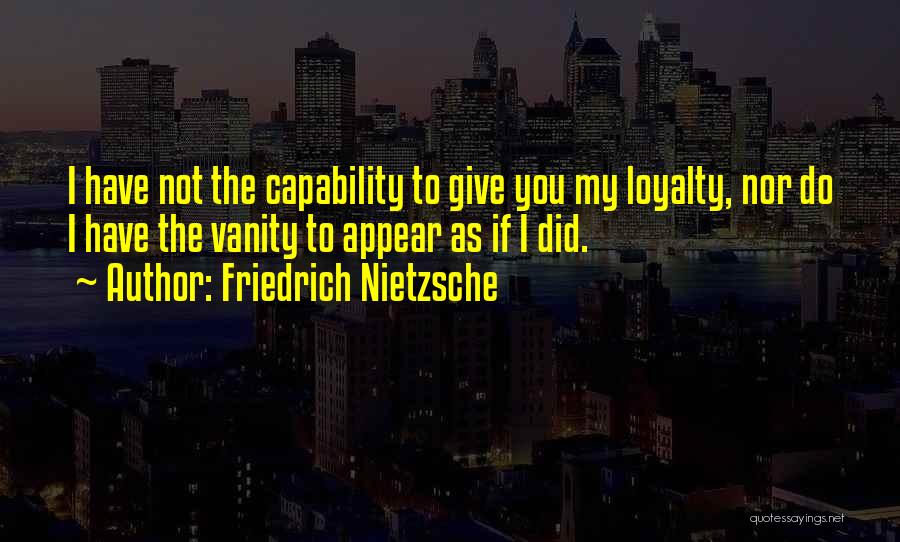 Friedrich Nietzsche Quotes: I Have Not The Capability To Give You My Loyalty, Nor Do I Have The Vanity To Appear As If