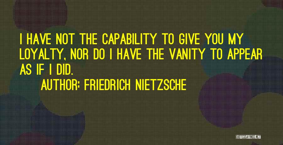 Friedrich Nietzsche Quotes: I Have Not The Capability To Give You My Loyalty, Nor Do I Have The Vanity To Appear As If