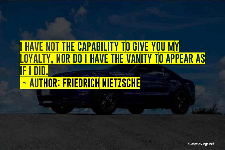 Friedrich Nietzsche Quotes: I Have Not The Capability To Give You My Loyalty, Nor Do I Have The Vanity To Appear As If