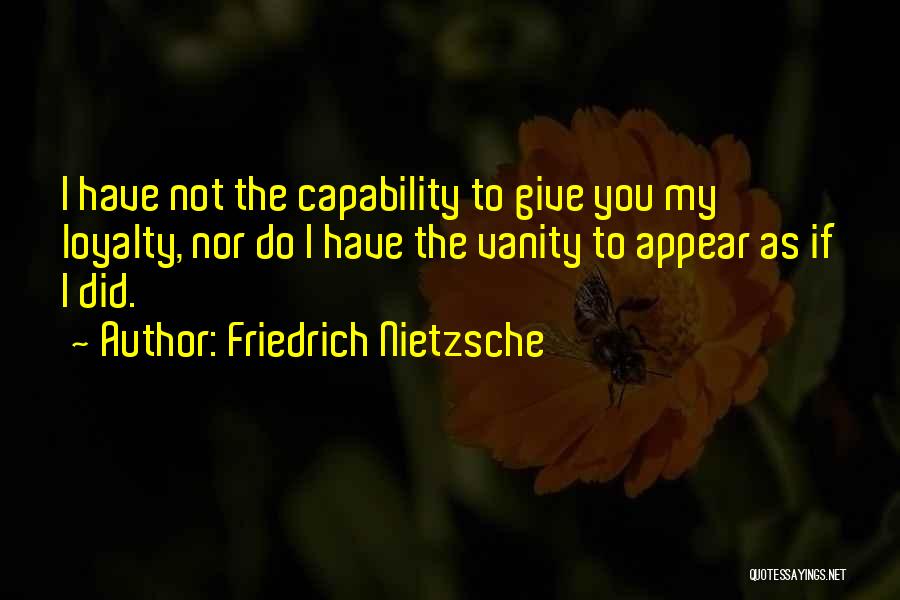 Friedrich Nietzsche Quotes: I Have Not The Capability To Give You My Loyalty, Nor Do I Have The Vanity To Appear As If