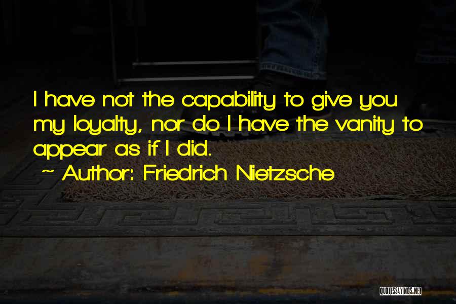 Friedrich Nietzsche Quotes: I Have Not The Capability To Give You My Loyalty, Nor Do I Have The Vanity To Appear As If