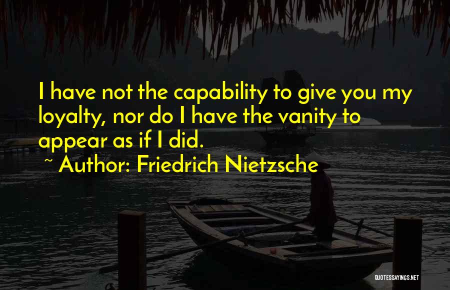 Friedrich Nietzsche Quotes: I Have Not The Capability To Give You My Loyalty, Nor Do I Have The Vanity To Appear As If