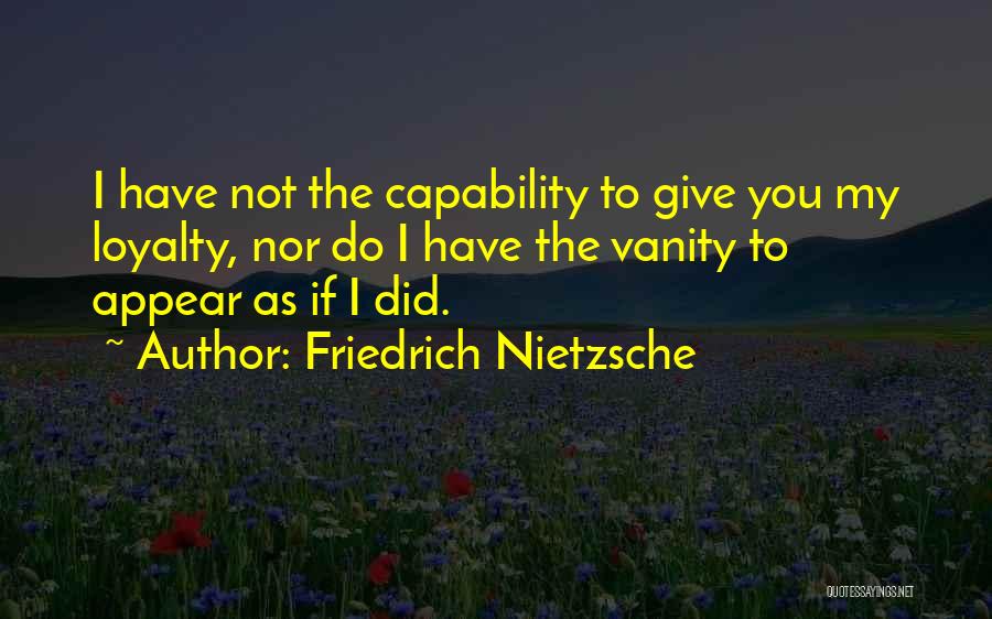 Friedrich Nietzsche Quotes: I Have Not The Capability To Give You My Loyalty, Nor Do I Have The Vanity To Appear As If