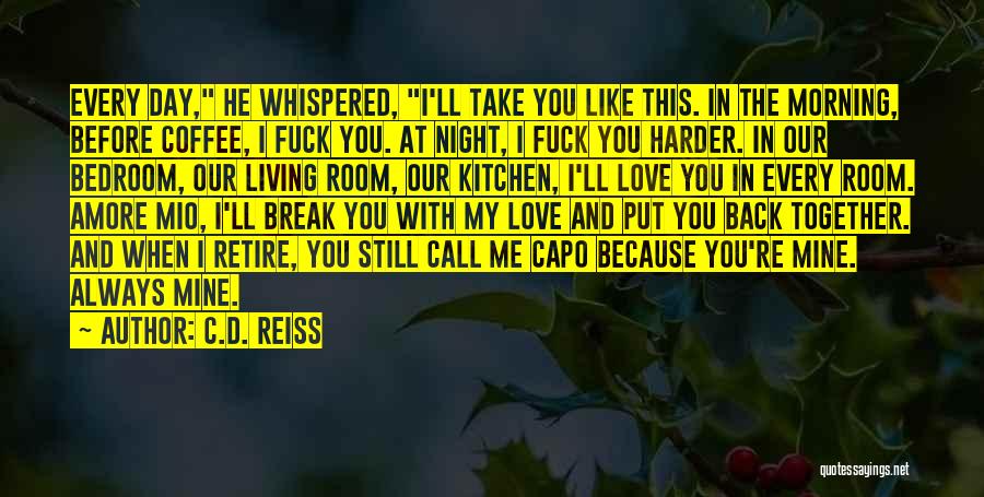 C.D. Reiss Quotes: Every Day, He Whispered, I'll Take You Like This. In The Morning, Before Coffee, I Fuck You. At Night, I