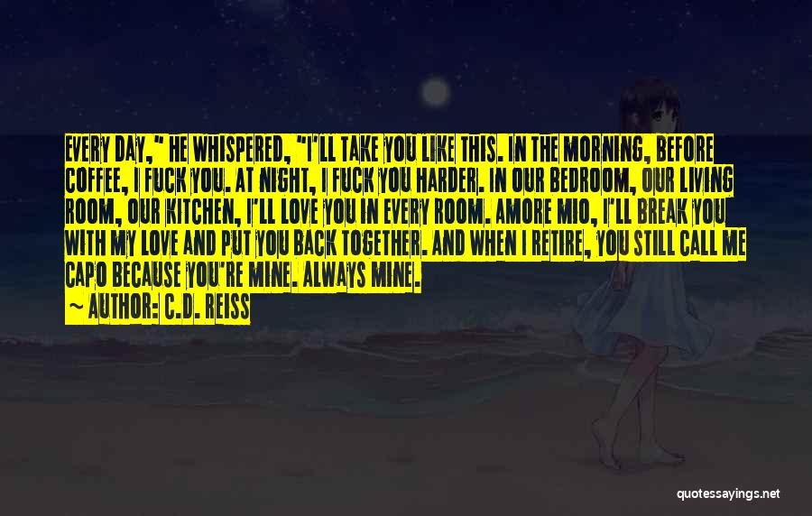 C.D. Reiss Quotes: Every Day, He Whispered, I'll Take You Like This. In The Morning, Before Coffee, I Fuck You. At Night, I