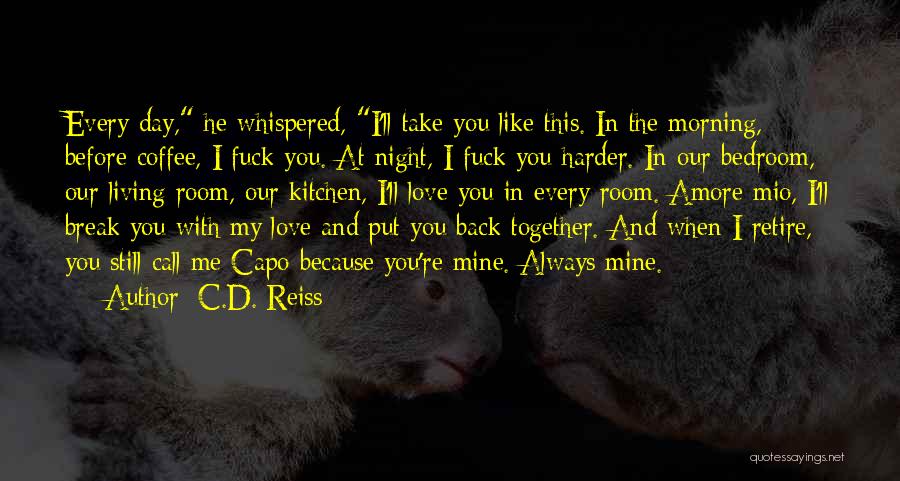 C.D. Reiss Quotes: Every Day, He Whispered, I'll Take You Like This. In The Morning, Before Coffee, I Fuck You. At Night, I