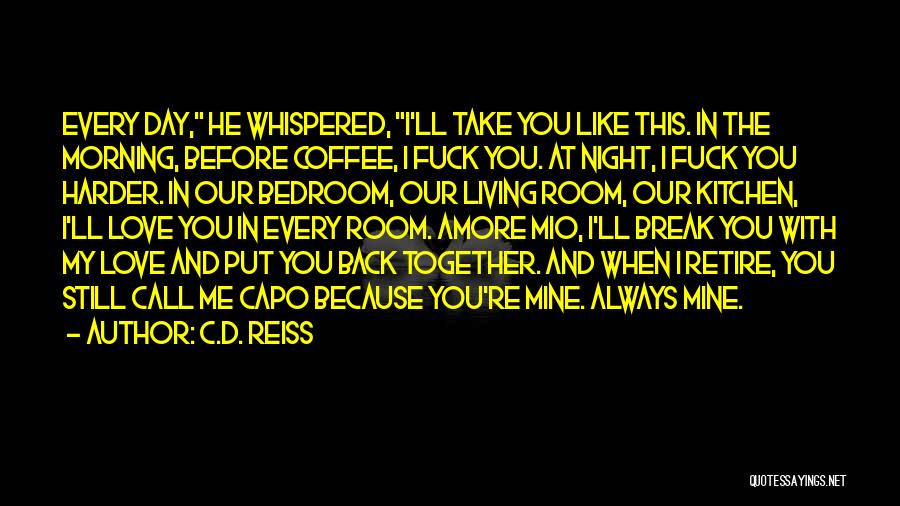 C.D. Reiss Quotes: Every Day, He Whispered, I'll Take You Like This. In The Morning, Before Coffee, I Fuck You. At Night, I