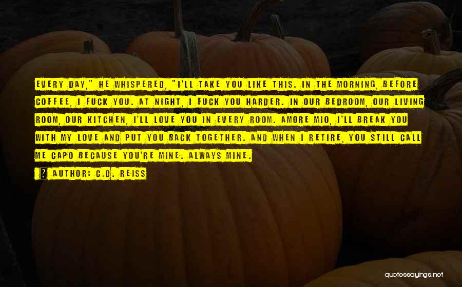 C.D. Reiss Quotes: Every Day, He Whispered, I'll Take You Like This. In The Morning, Before Coffee, I Fuck You. At Night, I