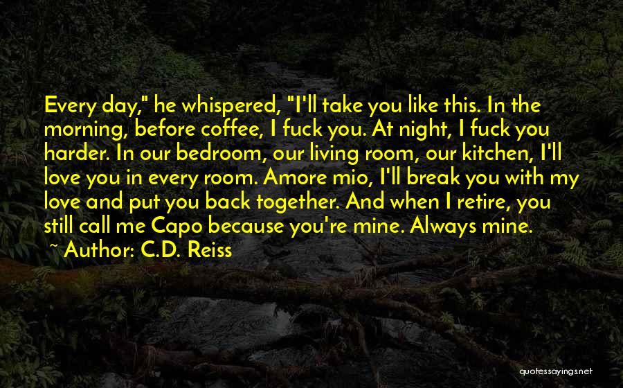 C.D. Reiss Quotes: Every Day, He Whispered, I'll Take You Like This. In The Morning, Before Coffee, I Fuck You. At Night, I