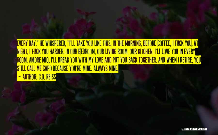 C.D. Reiss Quotes: Every Day, He Whispered, I'll Take You Like This. In The Morning, Before Coffee, I Fuck You. At Night, I