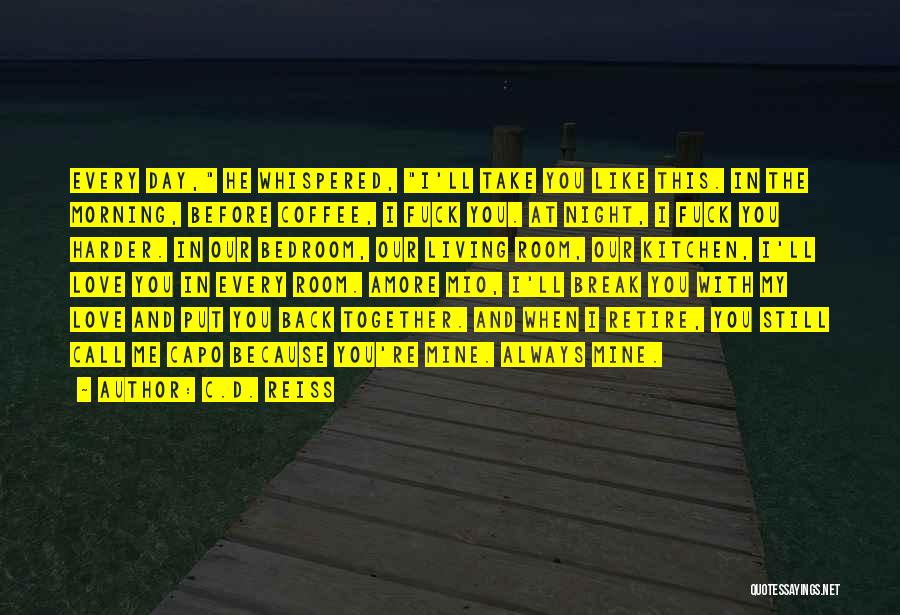 C.D. Reiss Quotes: Every Day, He Whispered, I'll Take You Like This. In The Morning, Before Coffee, I Fuck You. At Night, I