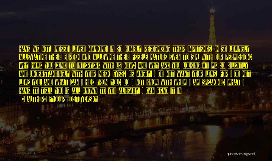 Fyodor Dostoyevsky Quotes: Have We Not, Indeed, Loved Mankind, In So Humbly Recognizing Their Impotence, In So Lovingly Alleviating Their Burden And Allowing